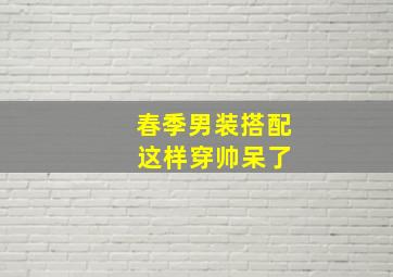 春季男装搭配 这样穿帅呆了